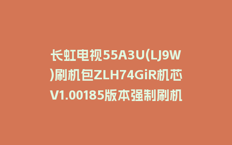 长虹电视55A3U(LJ9W)刷机包ZLH74GiR机芯V1.00185版本强制刷机包救砖固件下载