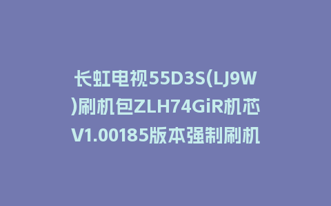 长虹电视55D3S(LJ9W)刷机包ZLH74GiR机芯V1.00185版本强制刷机包救砖固件下载