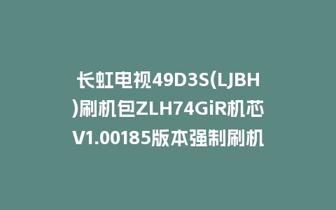 长虹电视49D3S(LJBH)刷机包ZLH74GiR机芯V1.00185版本强制刷机包救砖固件下载
