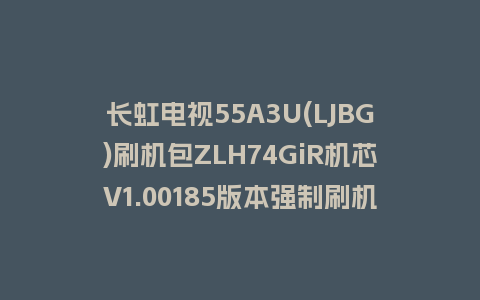 长虹电视55A3U(LJBG)刷机包ZLH74GiR机芯V1.00185版本强制刷机包救砖固件下载