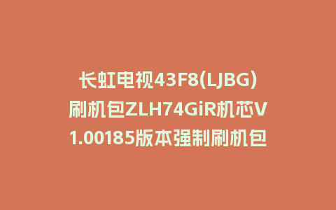 长虹电视43F8(LJBG)刷机包ZLH74GiR机芯V1.00185版本强制刷机包救砖固件下载