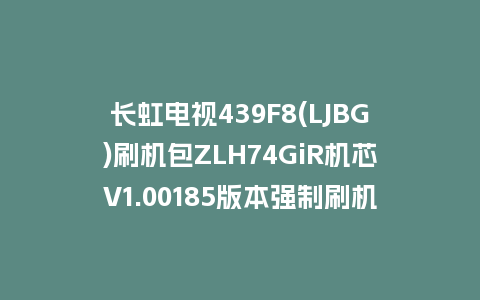 长虹电视439F8(LJBG)刷机包ZLH74GiR机芯V1.00185版本强制刷机包救砖固件下载