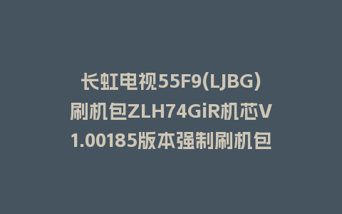 长虹电视55F9(LJBG)刷机包ZLH74GiR机芯V1.00185版本强制刷机包救砖固件下载