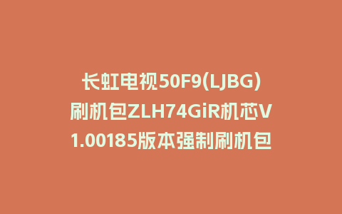 长虹电视50F9(LJBG)刷机包ZLH74GiR机芯V1.00185版本强制刷机包救砖固件下载