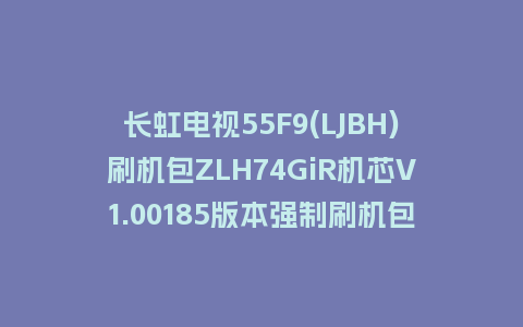 长虹电视55F9(LJBH)刷机包ZLH74GiR机芯V1.00185版本强制刷机包救砖固件下载