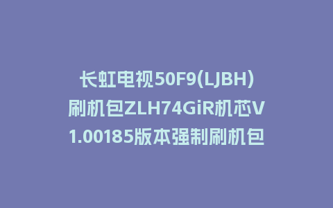 长虹电视50F9(LJBH)刷机包ZLH74GiR机芯V1.00185版本强制刷机包救砖固件下载