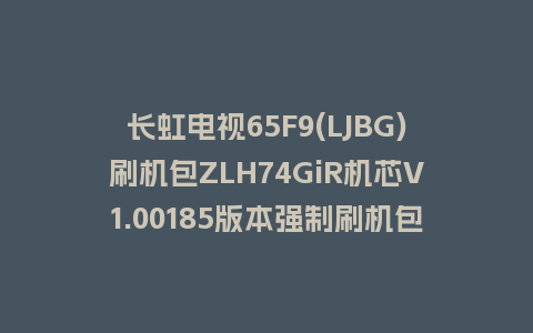 长虹电视65F9(LJBG)刷机包ZLH74GiR机芯V1.00185版本强制刷机包救砖固件下载
