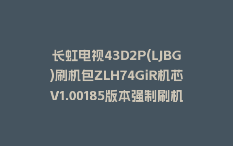 长虹电视43D2P(LJBG)刷机包ZLH74GiR机芯V1.00185版本强制刷机包救砖固件下载
