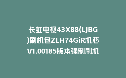 长虹电视43X88(LJBG)刷机包ZLH74GiR机芯V1.00185版本强制刷机包救砖固件下载