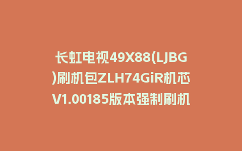 长虹电视49X88(LJBG)刷机包ZLH74GiR机芯V1.00185版本强制刷机包救砖固件下载