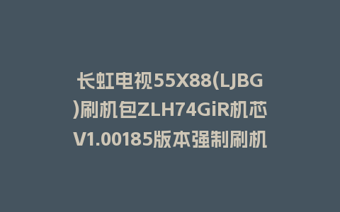 长虹电视55X88(LJBG)刷机包ZLH74GiR机芯V1.00185版本强制刷机包救砖固件下载