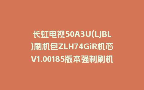长虹电视50A3U(LJBL)刷机包ZLH74GiR机芯V1.00185版本强制刷机包救砖固件下载