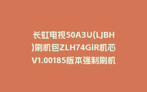长虹电视50A3U(LJBH)刷机包ZLH74GiR机芯V1.00185版本强制刷机包救砖固件下载