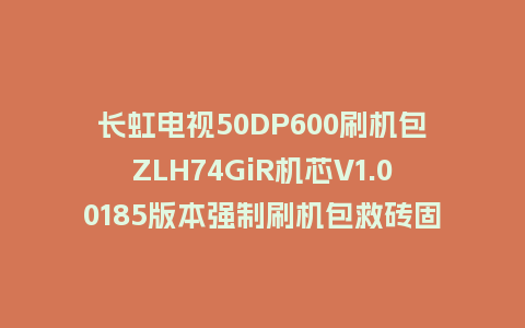 长虹电视50DP600刷机包ZLH74GiR机芯V1.00185版本强制刷机包救砖固件下载