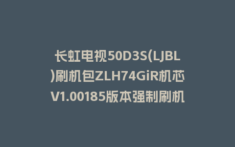 长虹电视50D3S(LJBL)刷机包ZLH74GiR机芯V1.00185版本强制刷机包救砖固件下载