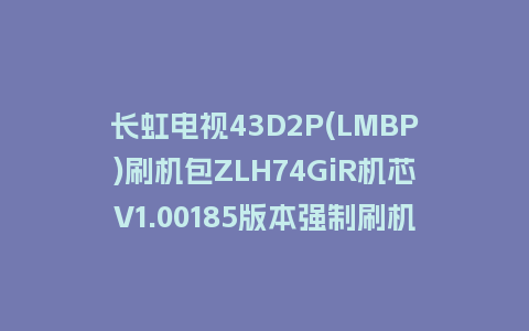 长虹电视43D2P(LMBP)刷机包ZLH74GiR机芯V1.00185版本强制刷机包救砖固件下载