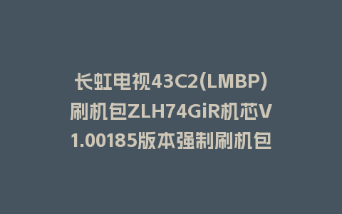 长虹电视43C2(LMBP)刷机包ZLH74GiR机芯V1.00185版本强制刷机包救砖固件下载