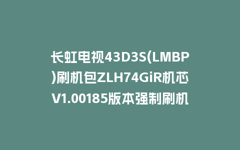 长虹电视43D3S(LMBP)刷机包ZLH74GiR机芯V1.00185版本强制刷机包救砖固件下载