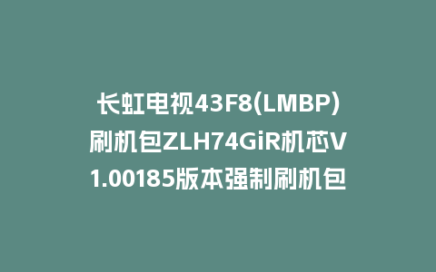 长虹电视43F8(LMBP)刷机包ZLH74GiR机芯V1.00185版本强制刷机包救砖固件下载
