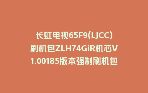 长虹电视65F9(LJCC)刷机包ZLH74GiR机芯V1.00185版本强制刷机包救砖固件下载
