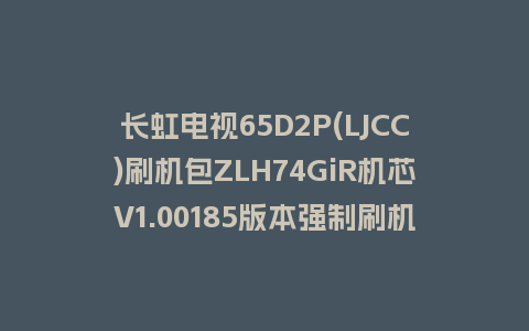 长虹电视65D2P(LJCC)刷机包ZLH74GiR机芯V1.00185版本强制刷机包救砖固件下载