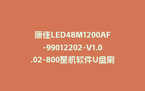 康佳LED48M1200AF-99012202-V1.0.02-800整机软件U盘刷机包