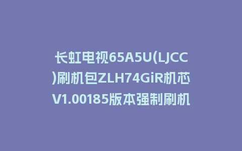 长虹电视65A5U(LJCC)刷机包ZLH74GiR机芯V1.00185版本强制刷机包救砖固件下载