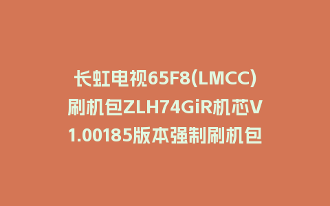 长虹电视65F8(LMCC)刷机包ZLH74GiR机芯V1.00185版本强制刷机包救砖固件下载