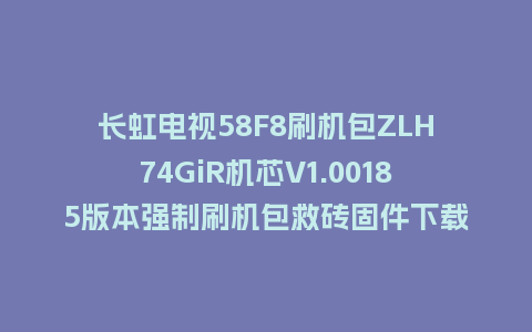 长虹电视58F8刷机包ZLH74GiR机芯V1.00185版本强制刷机包救砖固件下载