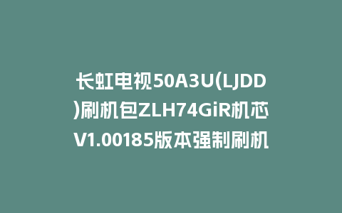 长虹电视50A3U(LJDD)刷机包ZLH74GiR机芯V1.00185版本强制刷机包救砖固件下载