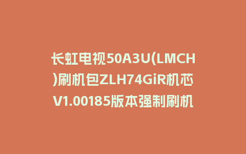 长虹电视50A3U(LMCH)刷机包ZLH74GiR机芯V1.00185版本强制刷机包救砖固件下载
