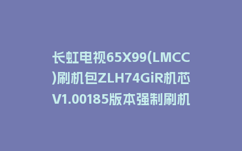 长虹电视65X99(LMCC)刷机包ZLH74GiR机芯V1.00185版本强制刷机包救砖固件下载