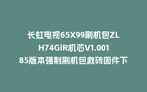 长虹电视65X99刷机包ZLH74GiR机芯V1.00185版本强制刷机包救砖固件下载
