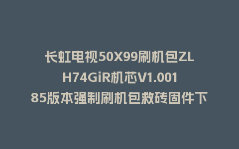 长虹电视50X99刷机包ZLH74GiR机芯V1.00185版本强制刷机包救砖固件下载