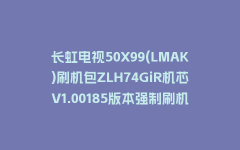 长虹电视50X99(LMAK)刷机包ZLH74GiR机芯V1.00185版本强制刷机包救砖固件下载