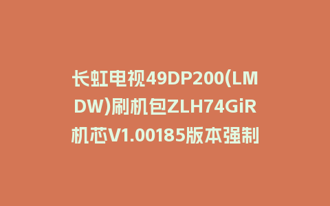 长虹电视49DP200(LMDW)刷机包ZLH74GiR机芯V1.00185版本强制刷机包救砖固件下载