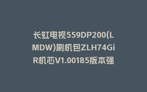 长虹电视559DP200(LMDW)刷机包ZLH74GiR机芯V1.00185版本强制刷机包救砖固件下载