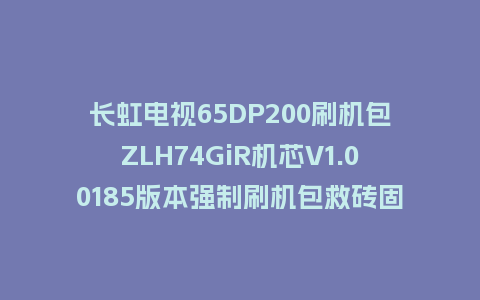 长虹电视65DP200刷机包ZLH74GiR机芯V1.00185版本强制刷机包救砖固件下载