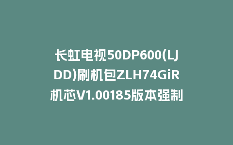 长虹电视50DP600(LJDD)刷机包ZLH74GiR机芯V1.00185版本强制刷机包救砖固件下载