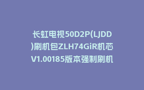 长虹电视50D2P(LJDD)刷机包ZLH74GiR机芯V1.00185版本强制刷机包救砖固件下载