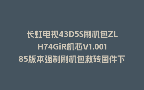 长虹电视43D5S刷机包ZLH74GiR机芯V1.00185版本强制刷机包救砖固件下载