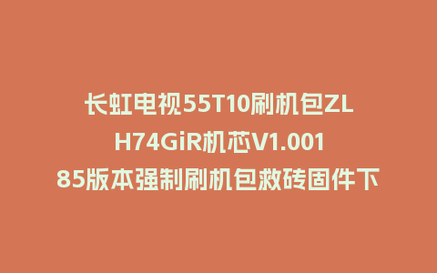 长虹电视55T10刷机包ZLH74GiR机芯V1.00185版本强制刷机包救砖固件下载