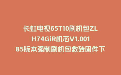 长虹电视65T10刷机包ZLH74GiR机芯V1.00185版本强制刷机包救砖固件下载