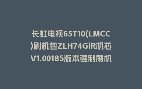 长虹电视65T10(LMCC)刷机包ZLH74GiR机芯V1.00185版本强制刷机包救砖固件下载