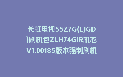 长虹电视55Z7G(LJGD)刷机包ZLH74GiR机芯V1.00185版本强制刷机包救砖固件下载