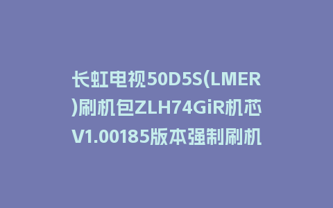 长虹电视50D5S(LMER)刷机包ZLH74GiR机芯V1.00185版本强制刷机包救砖固件下载