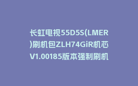 长虹电视55D5S(LMER)刷机包ZLH74GiR机芯V1.00185版本强制刷机包救砖固件下载
