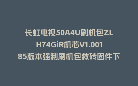 长虹电视50A4U刷机包ZLH74GiR机芯V1.00185版本强制刷机包救砖固件下载