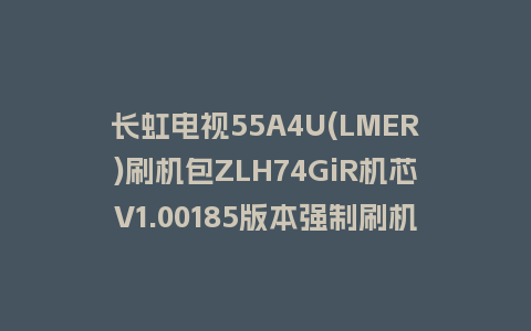 长虹电视55A4U(LMER)刷机包ZLH74GiR机芯V1.00185版本强制刷机包救砖固件下载