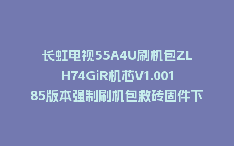 长虹电视55A4U刷机包ZLH74GiR机芯V1.00185版本强制刷机包救砖固件下载
